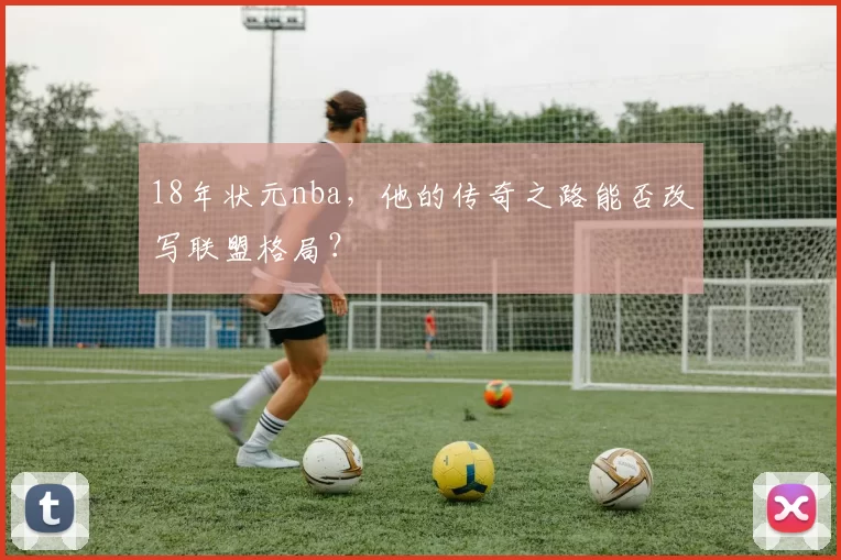 18年状元nba，他的传奇之路能否改写联盟格局？