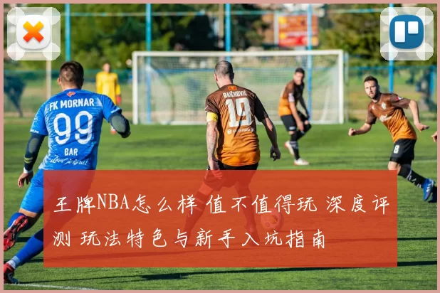 王牌NBA怎么样 值不值得玩 深度评测 玩法特色与新手入坑指南