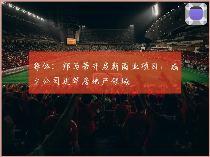 每体：邦马蒂开启新商业项目，成立公司进军房地产领域