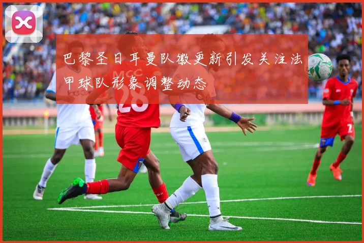 巴黎圣日耳曼队徽更新引发关注法甲球队形象调整动态