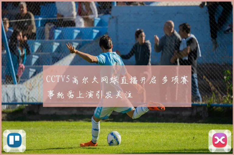 CCTV5高尔夫网球直播开启 多项赛事轮番上演引发关注