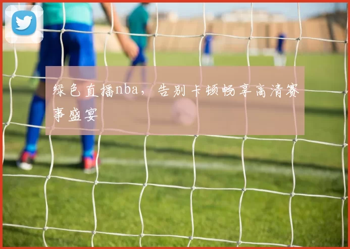 绿色直播nba,告别卡顿畅享高清赛事盛宴