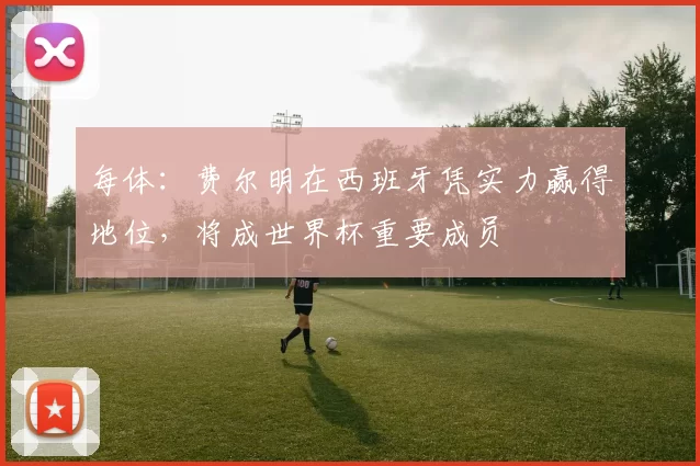 每体：费尔明在西班牙凭实力赢得地位，将成世界杯重要成员