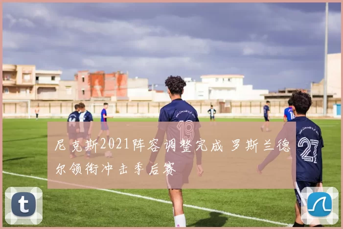 尼克斯2021阵容调整完成 罗斯兰德尔领衔冲击季后赛