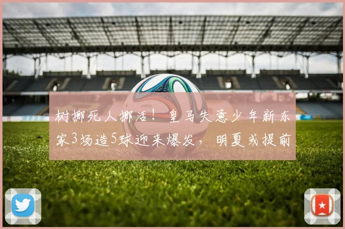 树挪死人挪活！皇马失意少年新东家3场造5球迎来爆发，明夏或提前召回