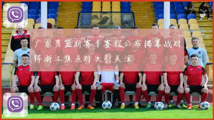 广东男篮新赛季赛程公布揭幕战对阵浙江焦点对决引关注