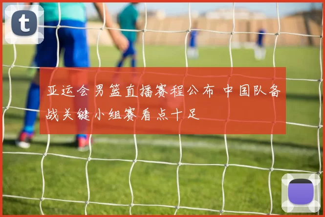 亚运会男篮直播赛程公布 中国队备战关键小组赛看点十足