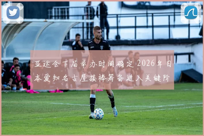 亚运会下届举办时间确定 2026年日本爱知名古屋接棒筹备进入关键阶段