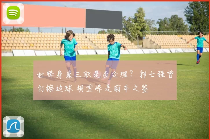 杜锋身兼三职是否合理？郭士强曾打擦边球 胡雪峰是前车之鉴