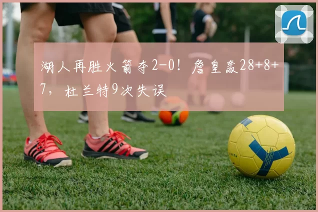 湖人再胜火箭夺2-0！詹皇轰28+8+7，杜兰特9次失误