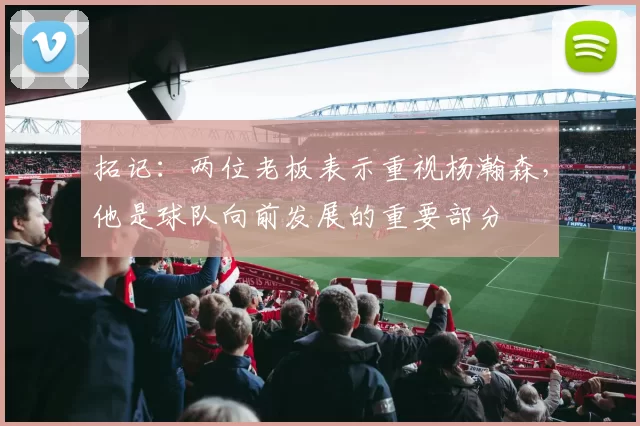 拓记：两位老板表示重视杨瀚森，他是球队向前发展的重要部分