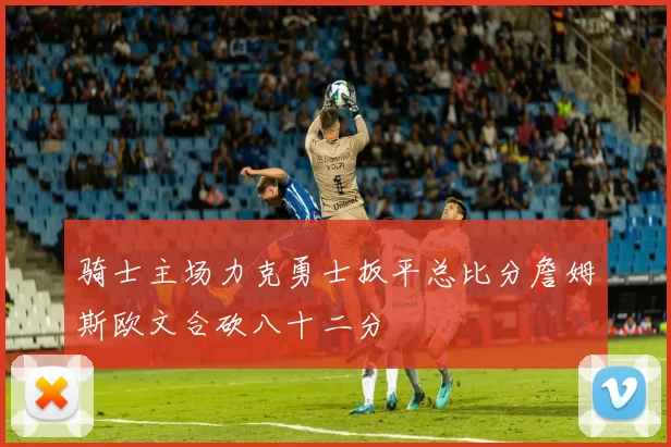 骑士主场力克勇士扳平总比分詹姆斯欧文合砍八十二分