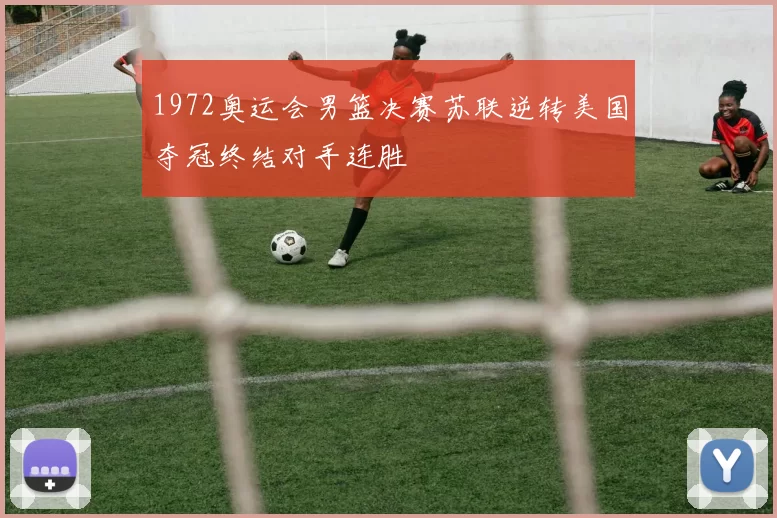 1972奥运会男篮决赛苏联逆转美国夺冠终结对手连胜