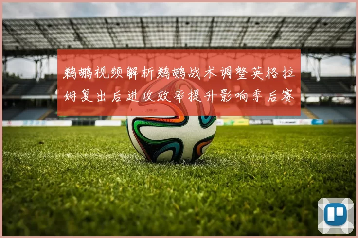 鹈鹕视频解析鹈鹕战术调整英格拉姆复出后进攻效率提升影响季后赛竞争