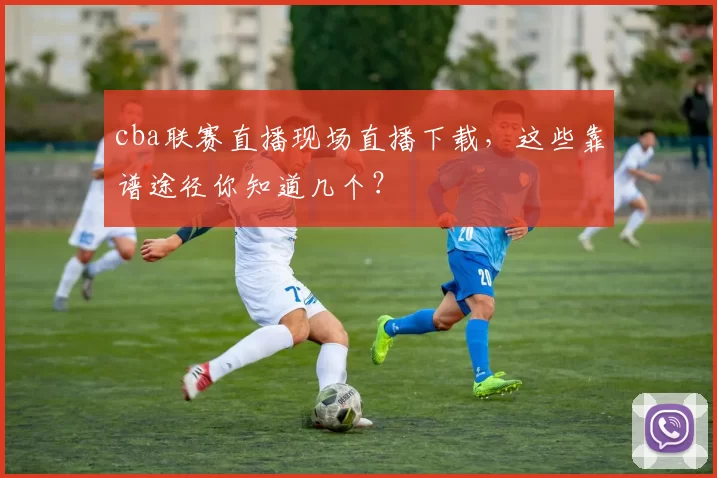 cba联赛直播现场直播下载，这些靠谱途径你知道几个？