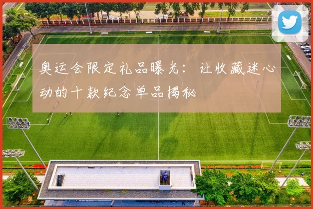 奥运会限定礼品曝光：让收藏迷心动的十款纪念单品揭秘