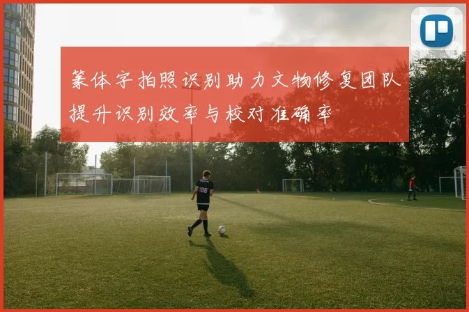 篆体字拍照识别助力文物修复团队提升识别效率与校对准确率