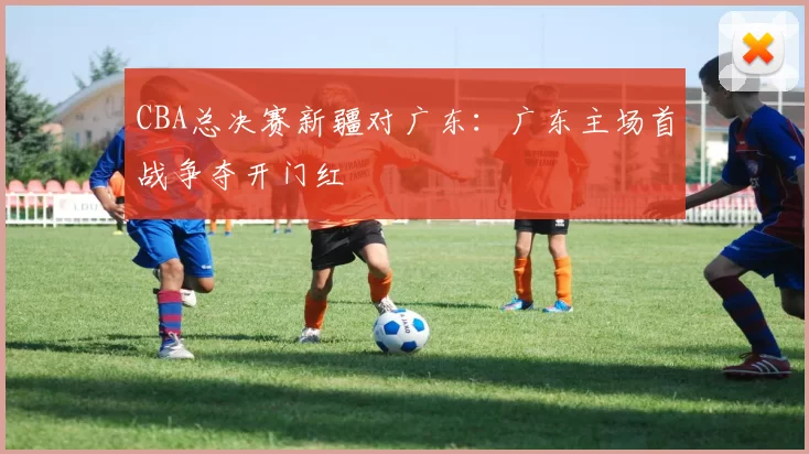 CBA总决赛新疆对广东:广东主场首战争夺开门红