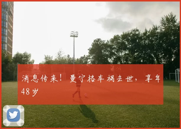 消息传来！曼宁格车祸去世，享年48岁