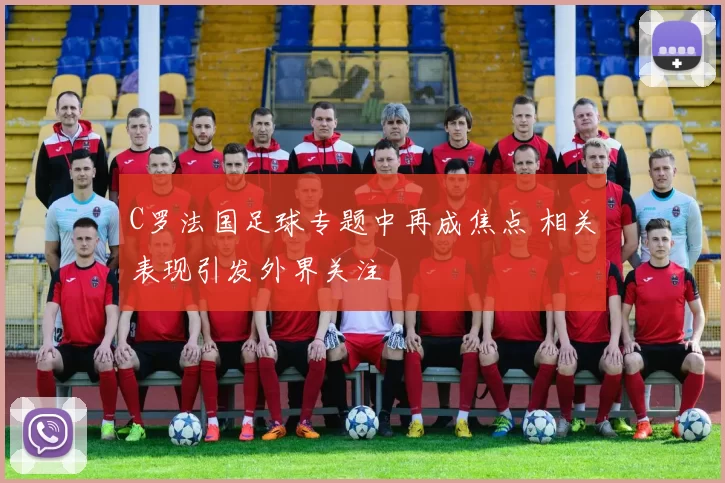 C罗法国足球专题中再成焦点 相关表现引发外界关注