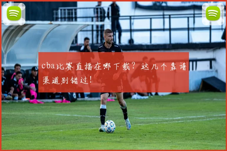 cba比赛直播在哪下载？这几个靠谱渠道别错过！