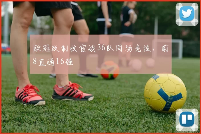欧冠改制收官战36队同场竞技,前8直通16强