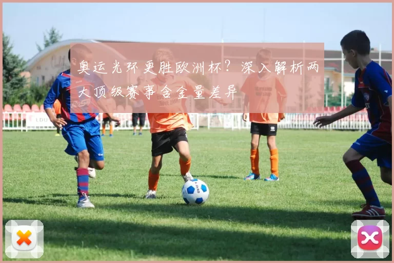 奥运光环更胜欧洲杯?深入解析两大顶级赛事含金量差异