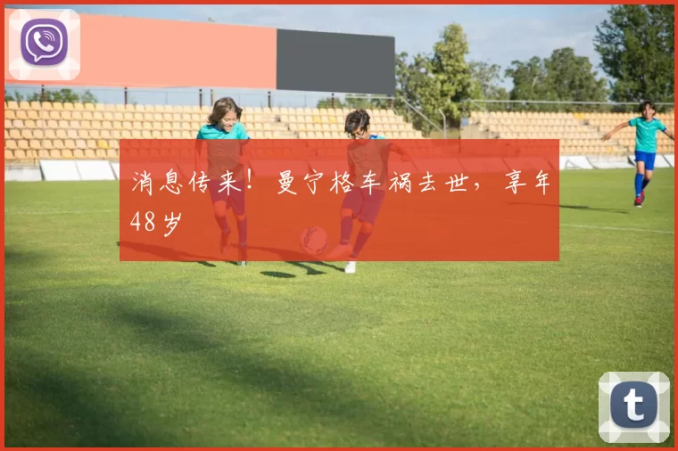 消息传来！曼宁格车祸去世，享年48岁