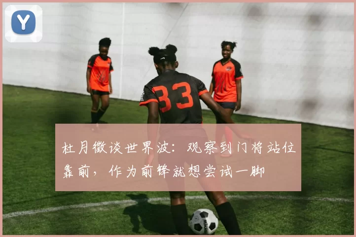 杜月徵谈世界波：观察到门将站位靠前，作为前锋就想尝试一脚