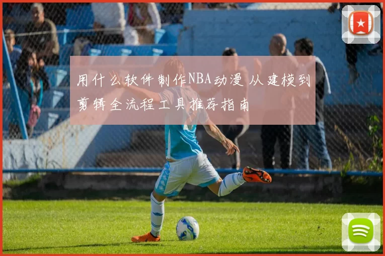 用什么软件制作NBA动漫 从建模到剪辑全流程工具推荐指南