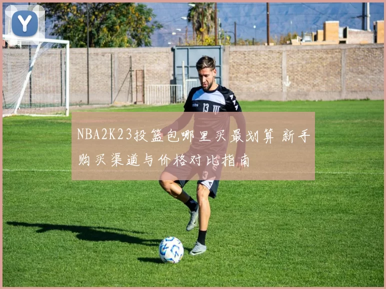 NBA2K23投篮包哪里买最划算 新手购买渠道与价格对比指南