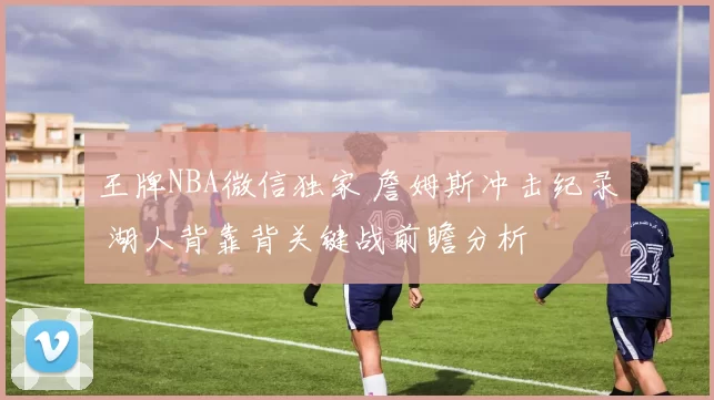 王牌NBA微信独家 詹姆斯冲击纪录 湖人背靠背关键战前瞻分析
