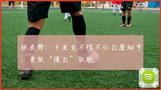 林良锋:卡里克不慌不忙打磨细节,曼联“慢打”取胜