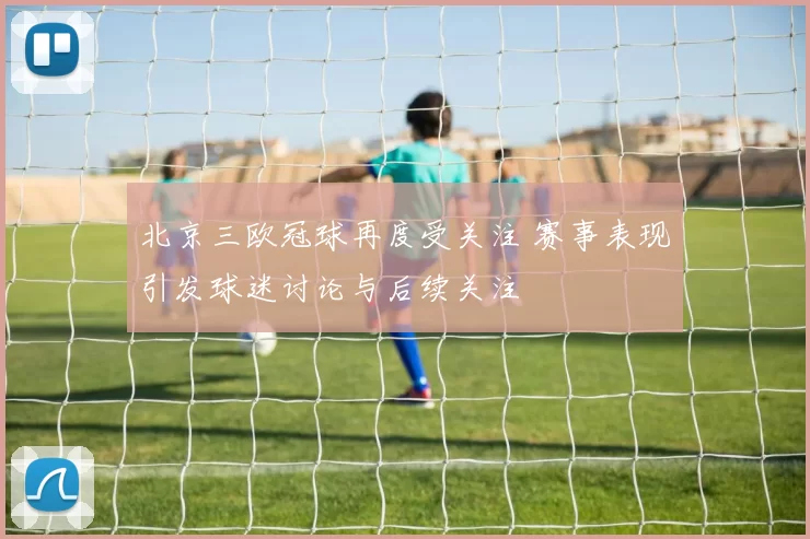 北京三欧冠球再度受关注 赛事表现引发球迷讨论与后续关注