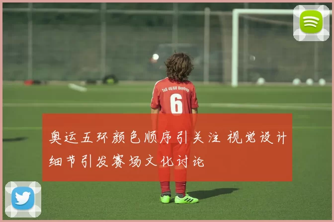 奥运五环颜色顺序引关注 视觉设计细节引发赛场文化讨论