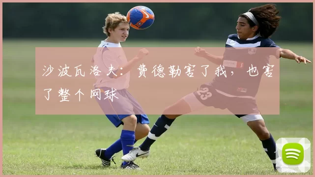 沙波瓦洛夫：费德勒害了我，也害了整个网球