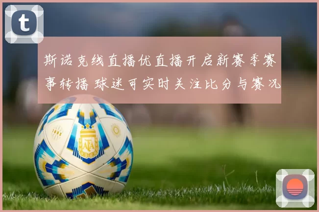斯诺克线直播优直播开启新赛季赛事转播 球迷可实时关注比分与赛况