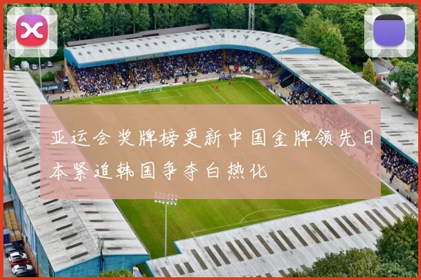 亚运会奖牌榜更新中国金牌领先日本紧追韩国争夺白热化