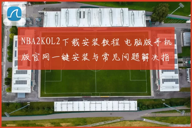 NBA2KOL2下载安装教程 电脑版手机版官网一键安装与常见问题解决指南