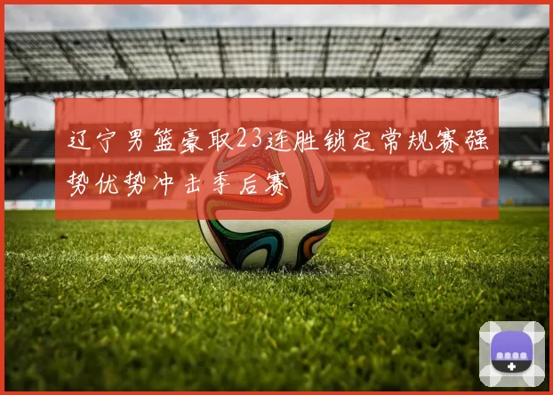 辽宁男篮豪取23连胜锁定常规赛强势优势冲击季后赛