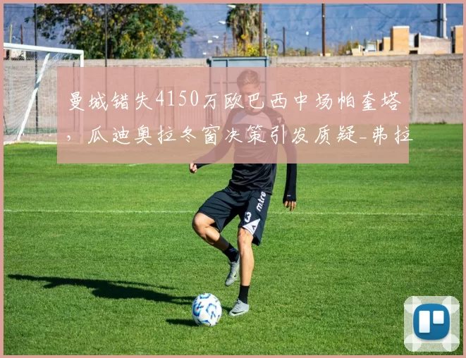 曼城错失4150万欧巴西中场帕奎塔，瓜迪奥拉冬窗决策引发质疑_弗拉门戈_西汉姆联_战术