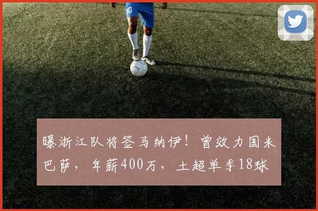曝浙江队将签马纳伊！曾效力国米巴萨，年薪400万，土超单季18球