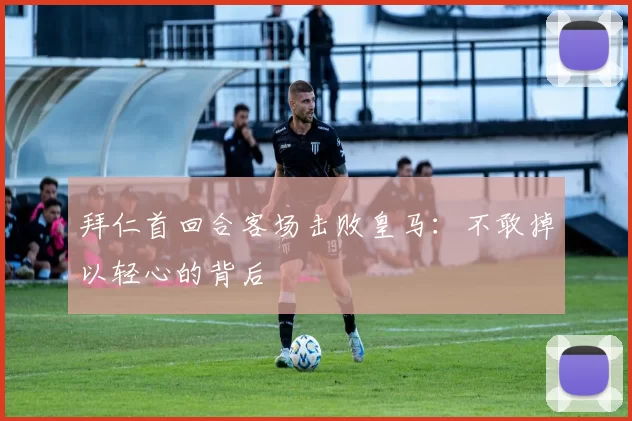 拜仁首回合客场击败皇马：不敢掉以轻心的背后