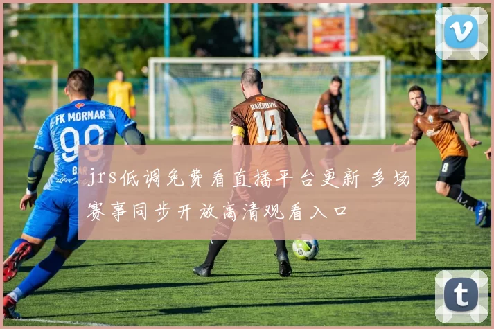 jrs低调免费看直播平台更新 多场赛事同步开放高清观看入口