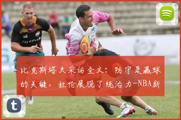 比克斯塔夫采访全文:防守是赢球的关键,杜伦展现了统治力-NBA新闻