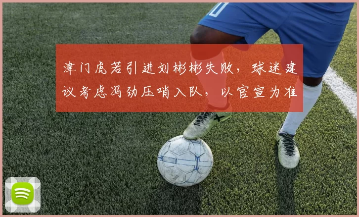 津门虎若引进刘彬彬失败,球迷建议考虑冯劲压哨入队,以官宣为准