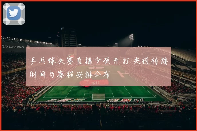 乒乓球决赛直播今夜开打 央视转播时间与赛程安排公布