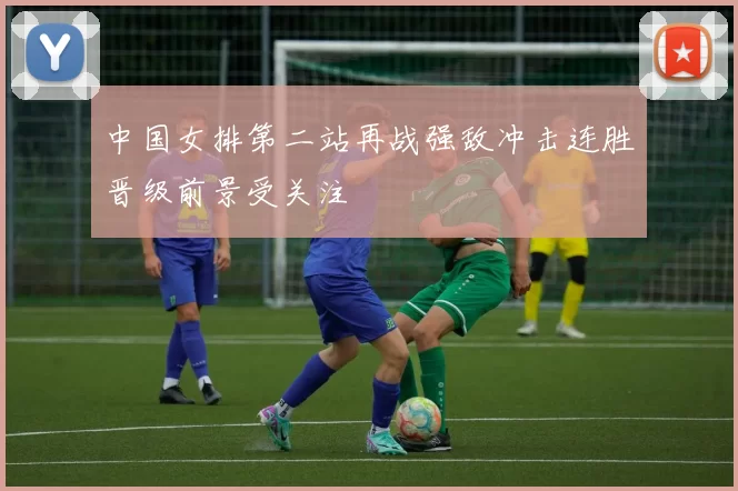 中国女排第二站再战强敌冲击连胜晋级前景受关注