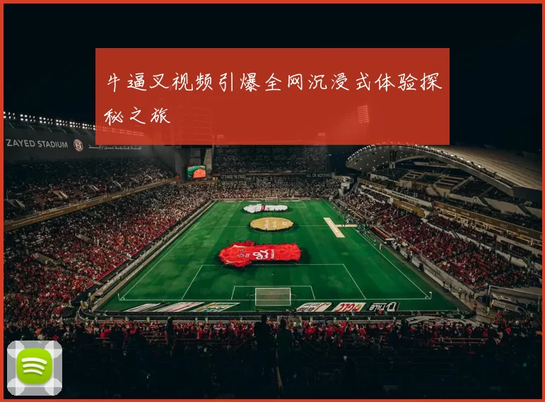 牛逼叉视频引爆全网沉浸式体验探秘之旅