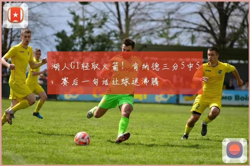 湖人G1轻取火箭！肯纳德三分5中5，赛后一句话让球迷沸腾